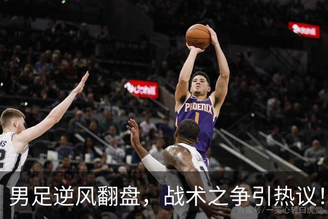 男足逆风翻盘，战术之争引热议！